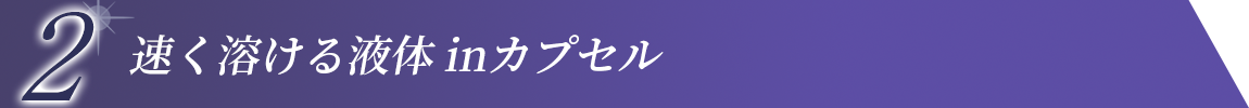 2 速く溶ける液体inカプセル