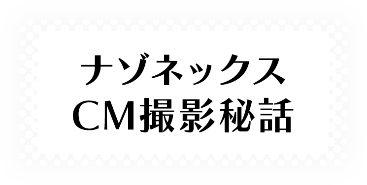 ナゾネックス CM撮影秘話